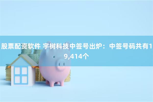 股票配资软件 宇树科技中签号出炉：中签号码共有19,414个
