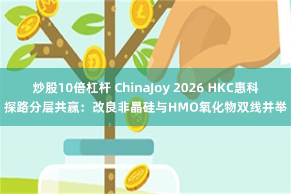 炒股10倍杠杆 ChinaJoy 2026 HKC惠科探路分层共赢：改良非晶硅与HMO氧化物双线并举