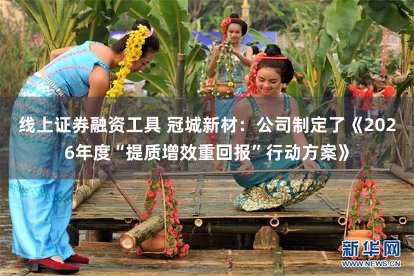 线上证券融资工具 冠城新材：公司制定了《2026年度“提质增效重回报”行动方案》