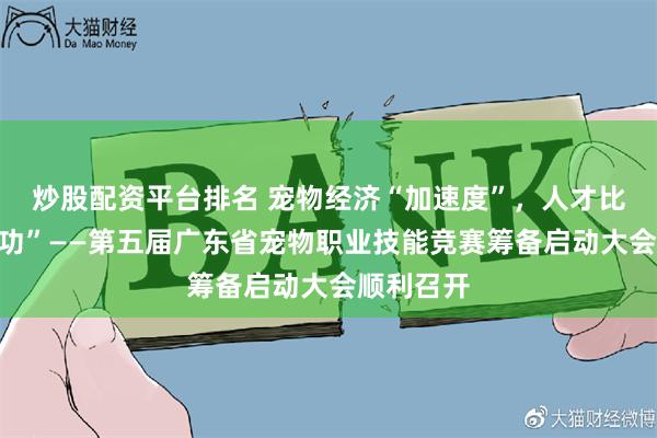 炒股配资平台排名 宠物经济“加速度”，人才比拼“练真功”——第五届广东省宠物职业技能竞赛筹备启动大会顺利召开