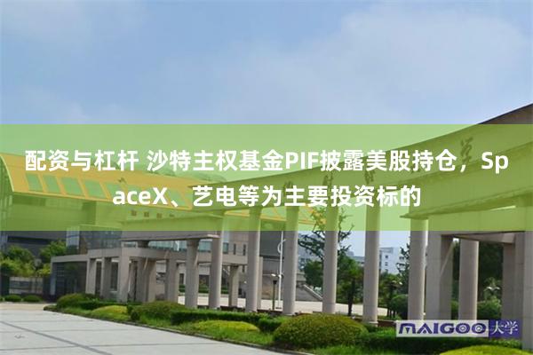 配资与杠杆 沙特主权基金PIF披露美股持仓，SpaceX、艺电等为主要投资标的