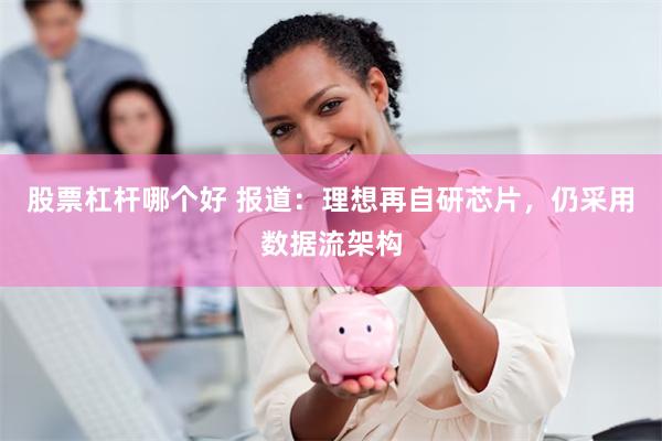 股票杠杆哪个好 报道：理想再自研芯片，仍采用数据流架构
