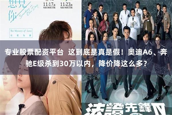专业股票配资平台  这到底是真是假！奥迪A6、奔驰E级杀到30万以内，降价降这么多？