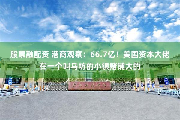 股票融配资 港商观察：66.7亿！美国资本大佬在一个叫马坊的小镇赌铺大的