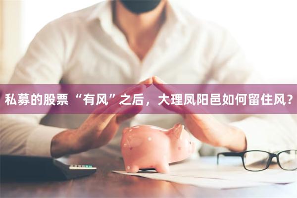 私募的股票 “有风”之后，大理凤阳邑如何留住风？