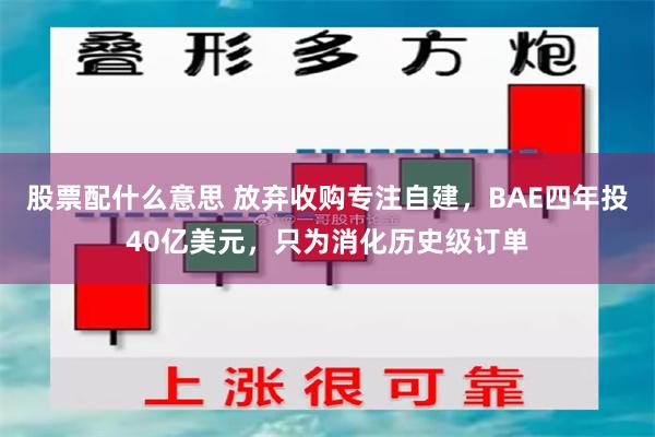 股票配什么意思 放弃收购专注自建，BAE四年投40亿美元，只为消化历史级订单