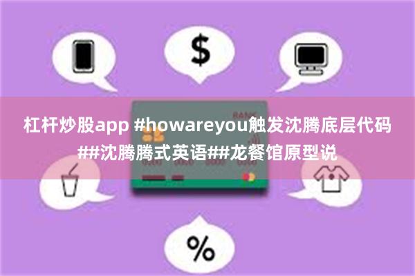 杠杆炒股app #howareyou触发沈腾底层代码##沈腾腾式英语##龙餐馆原型说