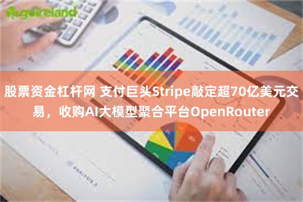 股票资金杠杆网 支付巨头Stripe敲定超70亿美元交易，收购AI大模型聚合平台OpenRouter