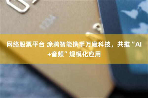 网络股票平台 涂鸦智能携手万魔科技，共推“AI+音频”规模化应用