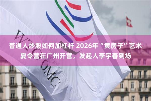 普通人炒股如何加杠杆 2026年“黄房子”艺术夏令营在广州开营，发起人李宇春到场