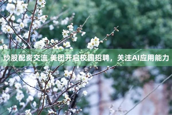 炒股配资交流 美团开启校园招聘，关注AI应用能力