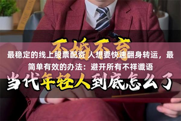 最稳定的线上股票配资 人想要快速翻身转运，最简单有效的办法：避开所有不祥谶语