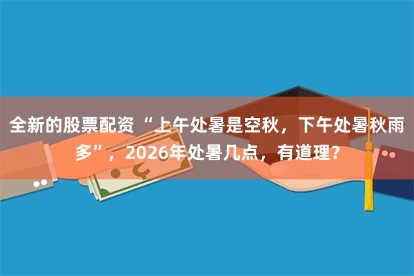 全新的股票配资 “上午处暑是空秋，下午处暑秋雨多”，2026年处暑几点，有道理？