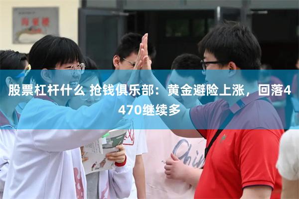 股票杠杆什么 抢钱俱乐部：黄金避险上涨，回落4470继续多