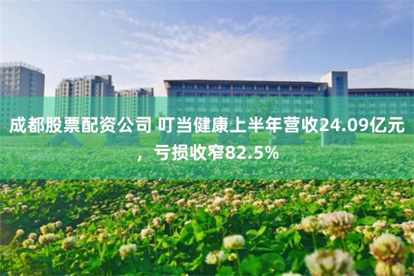 成都股票配资公司 叮当健康上半年营收24.09亿元，亏损收窄82.5%