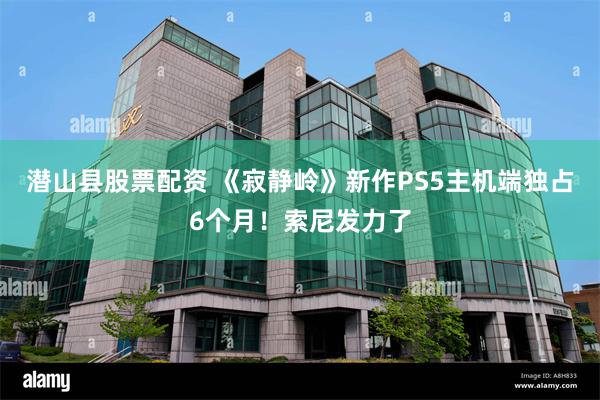 潜山县股票配资 《寂静岭》新作PS5主机端独占6个月！索尼发力了