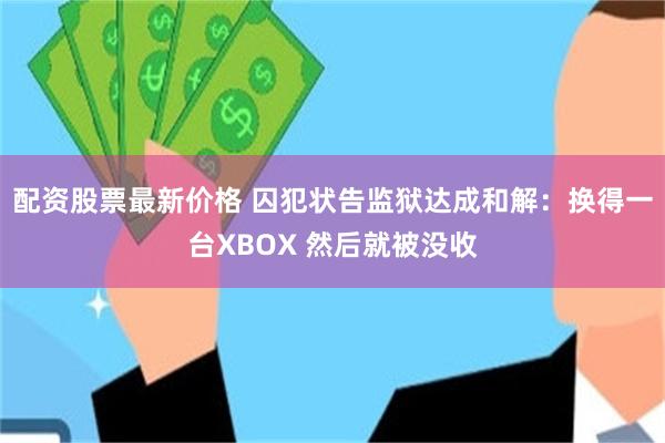 配资股票最新价格 囚犯状告监狱达成和解：换得一台XBOX 然后就被没收