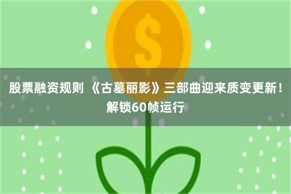股票融资规则 《古墓丽影》三部曲迎来质变更新！解锁60帧运行