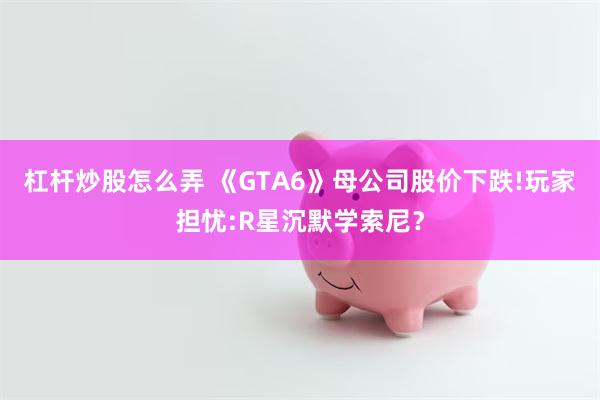 杠杆炒股怎么弄 《GTA6》母公司股价下跌!玩家担忧:R星沉默学索尼？