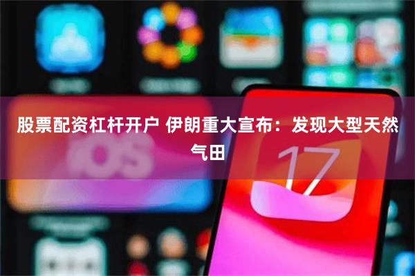 股票配资杠杆开户 伊朗重大宣布：发现大型天然气田