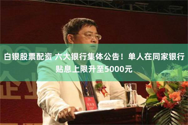白银股票配资 六大银行集体公告！单人在同家银行贴息上限升至5000元