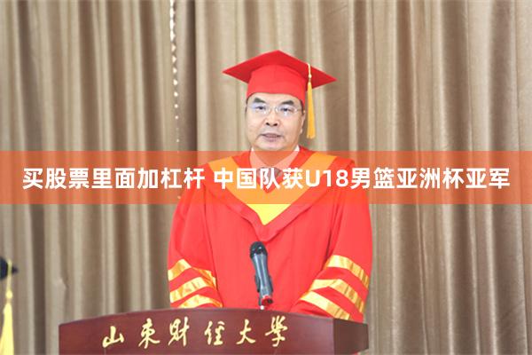 买股票里面加杠杆 中国队获U18男篮亚洲杯亚军