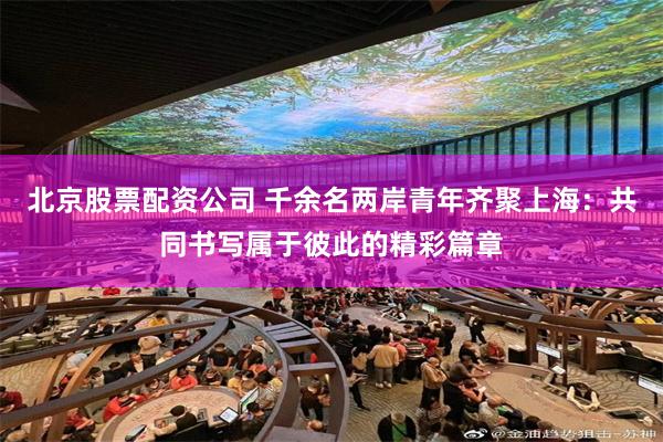北京股票配资公司 千余名两岸青年齐聚上海：共同书写属于彼此的精彩篇章