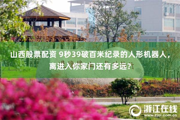 山西股票配资 9秒39破百米纪录的人形机器人，离进入你家门还有多远？