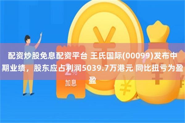 配资炒股免息配资平台 王氏国际(00099)发布中期业绩，股东应占利润5039.7万港元 同比扭亏为盈