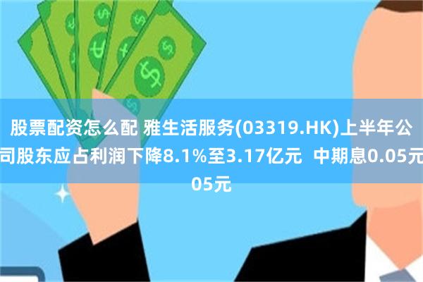 股票配资怎么配 雅生活服务(03319.HK)上半年公司股东应占利润下降8.1%至3.17亿元 中期息0.05元