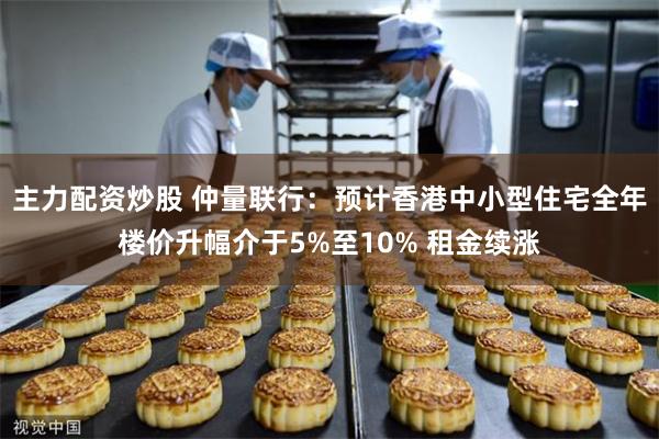主力配资炒股 仲量联行:预计香港中小型住宅全年楼价升幅介于5%至10% 租金续涨