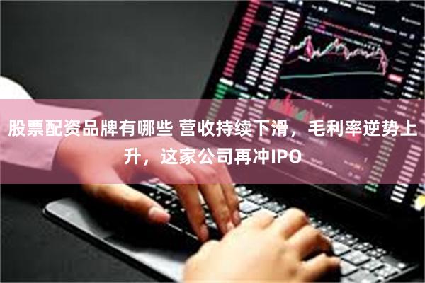 股票配资品牌有哪些 营收持续下滑，毛利率逆势上升，这家公司再冲IPO
