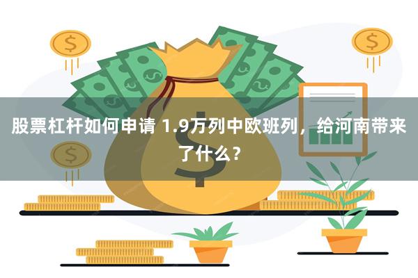 股票杠杆如何申请 1.9万列中欧班列，给河南带来了什么？