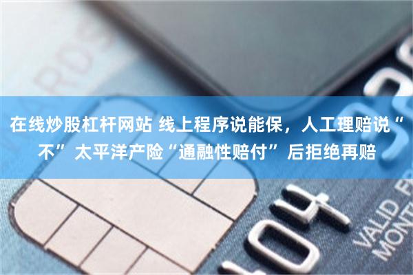 在线炒股杠杆网站 线上程序说能保，人工理赔说“不” 太平洋产险“通融性赔付” 后拒绝再赔