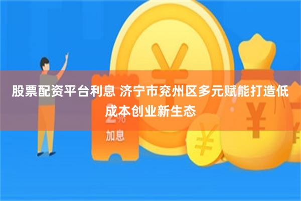 股票配资平台利息 济宁市兖州区多元赋能打造低成本创业新生态