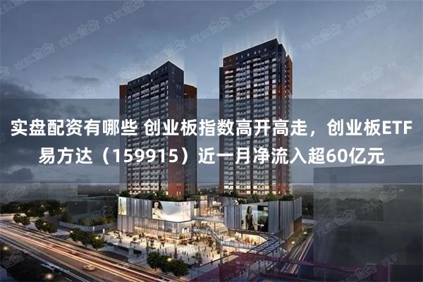 实盘配资有哪些 创业板指数高开高走，创业板ETF易方达（159915）近一月净流入超60亿元