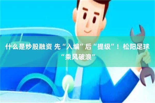 什么是炒股融资 先“入编”后“提级”！松阳足球“乘风破浪”