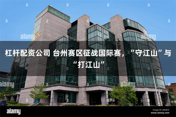 杠杆配资公司 台州赛区征战国际赛,“守江山”与“打江山”