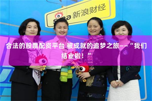合法的股票配资平台 被成就的追梦之旅——“我们结业啦！”