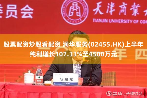 股票配资炒股看配资 润华服务(02455.HK)上半年纯利增长107.33%至4500万元
