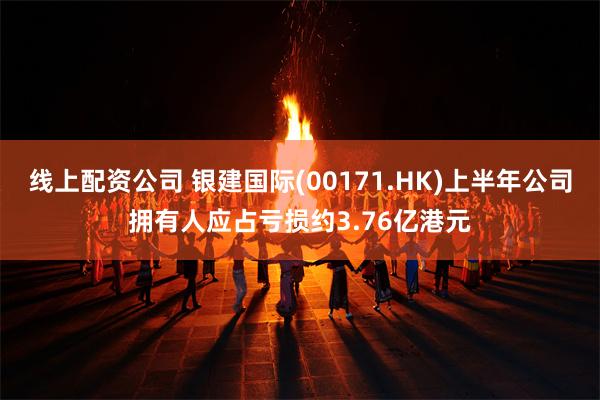 线上配资公司 银建国际(00171.HK)上半年公司拥有人应占亏损约3.76亿港元