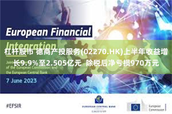 杠杆股市 德商产投服务(02270.HK)上半年收益增长9.9%至2.505亿元 除税后净亏损970万元