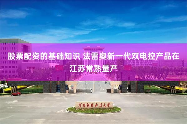 股票配资的基础知识 法雷奥新一代双电控产品在江苏常熟量产