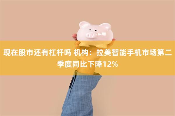 现在股市还有杠杆吗 机构：拉美智能手机市场第二季度同比下降12%