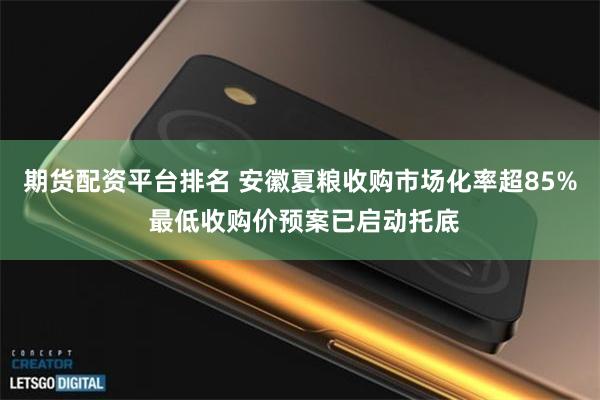 期货配资平台排名 安徽夏粮收购市场化率超85% 最低收购价预案已启动托底