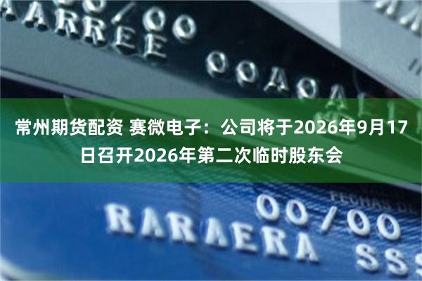 常州期货配资 赛微电子：公司将于2026年9月17日召开2026年第二次临时股东会