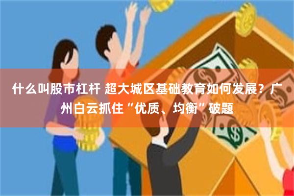 什么叫股市杠杆 超大城区基础教育如何发展？广州白云抓住“优质、均衡”破题