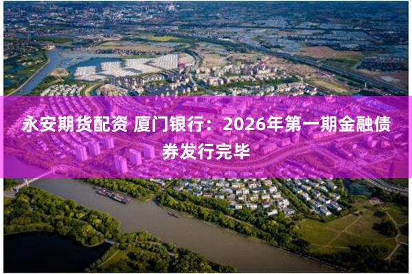 永安期货配资 厦门银行:2026年第一期金融债券发行完毕