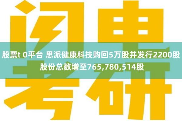 股票t 0平台 思派健康科技购回5万股并发行2200股 股份总数增至765,780,514股