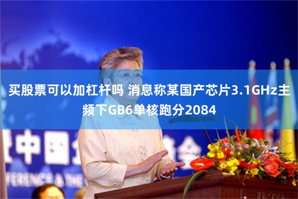 买股票可以加杠杆吗 消息称某国产芯片3.1GHz主频下GB6单核跑分2084